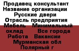 Продавец-консультант › Название организации ­ "Русские двери" › Отрасль предприятия ­ Мебель › Минимальный оклад ­ 1 - Все города Работа » Вакансии   . Мурманская обл.,Полярный г.